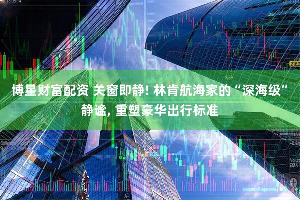 博星财富配资 关窗即静! 林肯航海家的“深海级”静谧, 重塑豪华出行标准