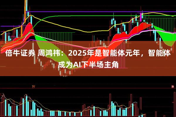 倍牛证券 周鸿祎：2025年是智能体元年，智能体成为AI下半场主角