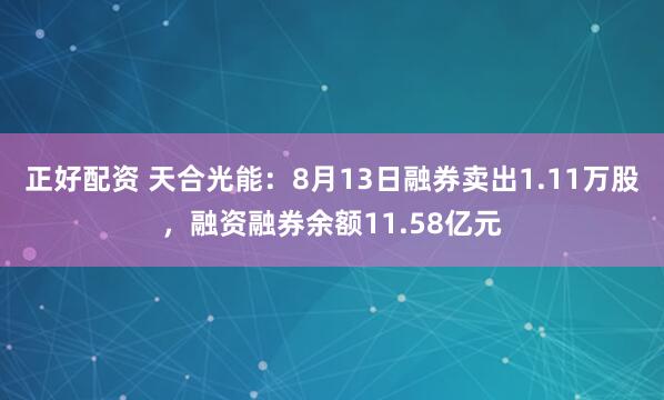 正好配资 天合光能：8月13日融券卖出1.11万股，融资融券余额11.58亿元