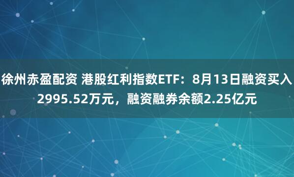 徐州赤盈配资 港股红利指数ETF：8月13日融资买入2995.52万元，融资融券余额2.25亿元
