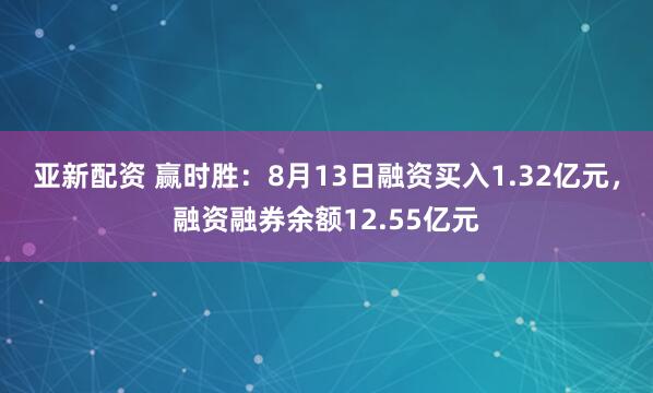 亚新配资 赢时胜：8月13日融资买入1.32亿元，融资融券余额12.55亿元
