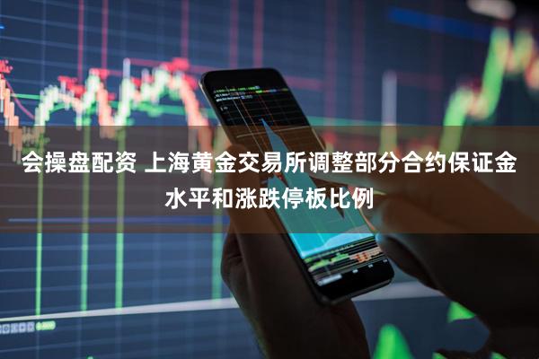 会操盘配资 上海黄金交易所调整部分合约保证金水平和涨跌停板比例