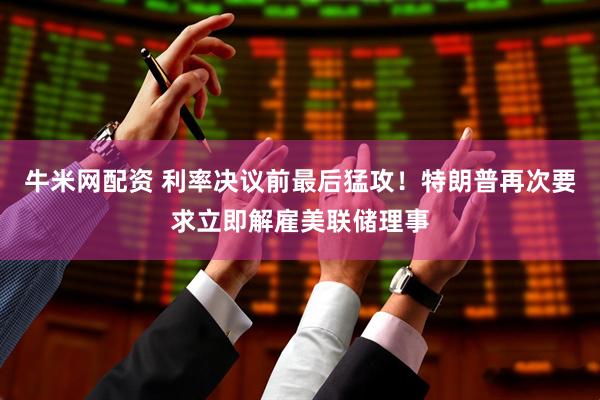 牛米网配资 利率决议前最后猛攻！特朗普再次要求立即解雇美联储理事
