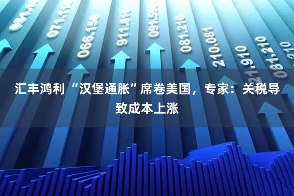 汇丰鸿利 “汉堡通胀”席卷美国，专家：关税导致成本上涨