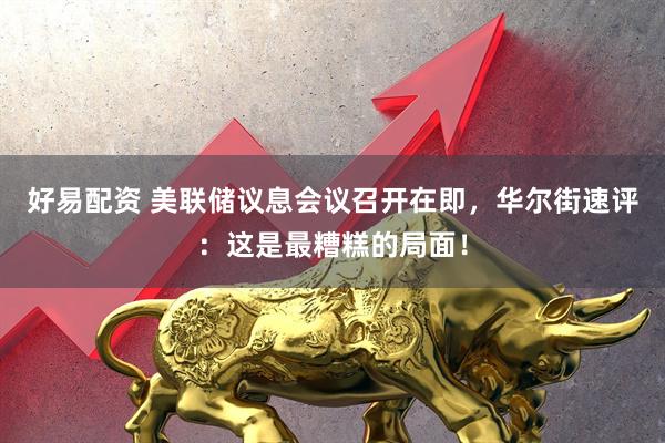 好易配资 美联储议息会议召开在即，华尔街速评：这是最糟糕的局面！