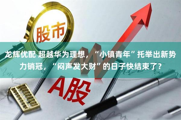 龙辉优配 超越华为理想，“小镇青年”托举出新势力销冠，“闷声发大财”的日子快结束了？