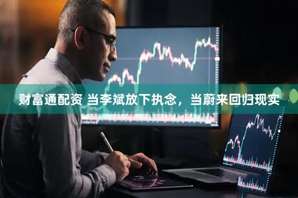 财富通配资 当李斌放下执念，当蔚来回归现实
