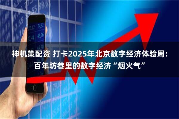 神机策配资 打卡2025年北京数字经济体验周：百年坊巷里的数字经济“烟火气”