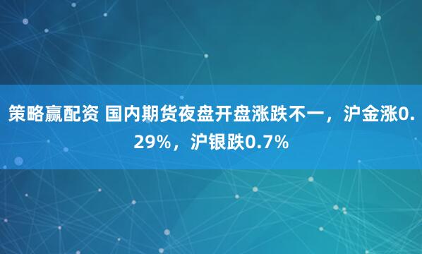 策略赢配资 国内期货夜盘开盘涨跌不一，沪金涨0.29%，沪银跌0.7%